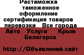 Растаможка - таможенное оформление - сертификация товаров - перевозки - Все города Авто » Услуги   . Крым,Белогорск